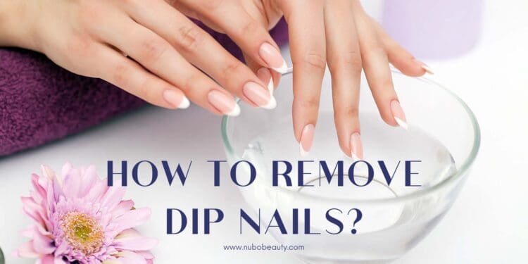 How To Remove Dip Nails? Step-by-step Guidelines for You | Nubo Beauty